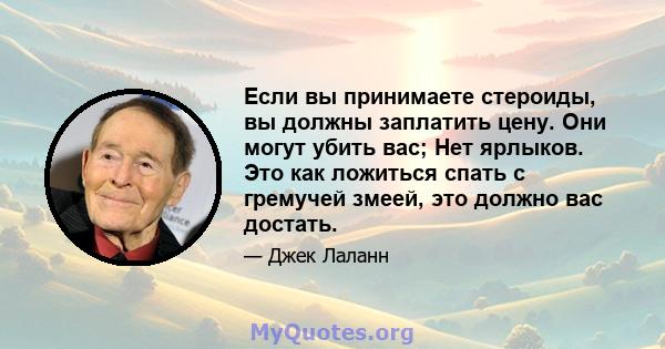 Если вы принимаете стероиды, вы должны заплатить цену. Они могут убить вас; Нет ярлыков. Это как ложиться спать с гремучей змеей, это должно вас достать.