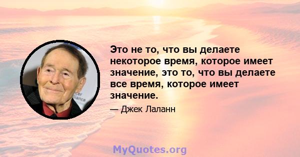 Это не то, что вы делаете некоторое время, которое имеет значение, это то, что вы делаете все время, которое имеет значение.