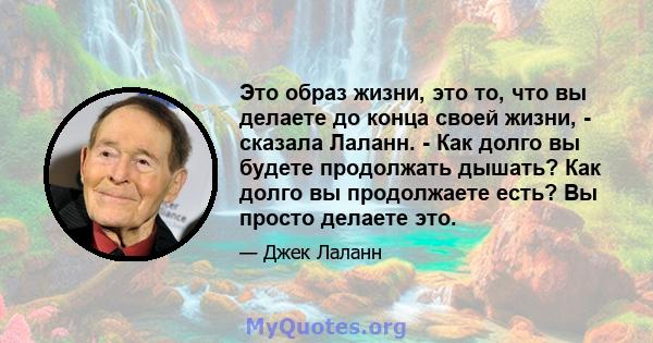 Это образ жизни, это то, что вы делаете до конца своей жизни, - сказала Лаланн. - Как долго вы будете продолжать дышать? Как долго вы продолжаете есть? Вы просто делаете это.