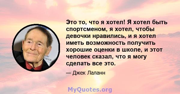 Это то, что я хотел! Я хотел быть спортсменом, я хотел, чтобы девочки нравились, и я хотел иметь возможность получить хорошие оценки в школе, и этот человек сказал, что я могу сделать все это.