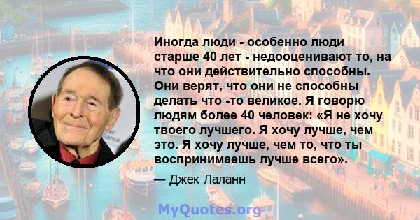 Иногда люди - особенно люди старше 40 лет - недооценивают то, на что они действительно способны. Они верят, что они не способны делать что -то великое. Я говорю людям более 40 человек: «Я не хочу твоего лучшего. Я хочу