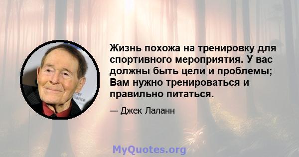 Жизнь похожа на тренировку для спортивного мероприятия. У вас должны быть цели и проблемы; Вам нужно тренироваться и правильно питаться.