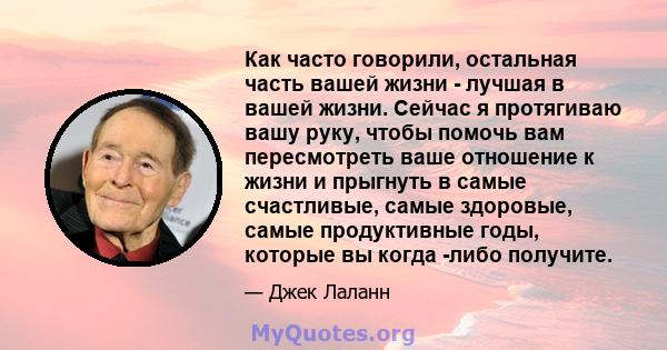 Как часто говорили, остальная часть вашей жизни - лучшая в вашей жизни. Сейчас я протягиваю вашу руку, чтобы помочь вам пересмотреть ваше отношение к жизни и прыгнуть в самые счастливые, самые здоровые, самые