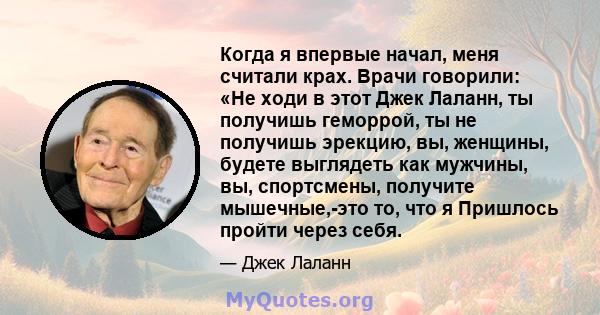 Когда я впервые начал, меня считали крах. Врачи говорили: «Не ходи в этот Джек Лаланн, ты получишь геморрой, ты не получишь эрекцию, вы, женщины, будете выглядеть как мужчины, вы, спортсмены, получите мышечные,-это то,