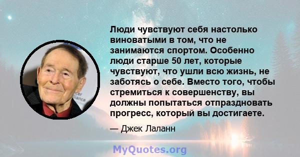 Люди чувствуют себя настолько виноватыми в том, что не занимаются спортом. Особенно люди старше 50 лет, которые чувствуют, что ушли всю жизнь, не заботясь о себе. Вместо того, чтобы стремиться к совершенству, вы должны