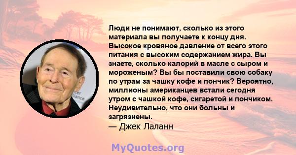 Люди не понимают, сколько из этого материала вы получаете к концу дня. Высокое кровяное давление от всего этого питания с высоким содержанием жира. Вы знаете, сколько калорий в масле с сыром и мороженым? Вы бы поставили 