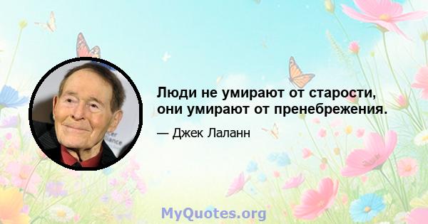 Люди не умирают от старости, они умирают от пренебрежения.