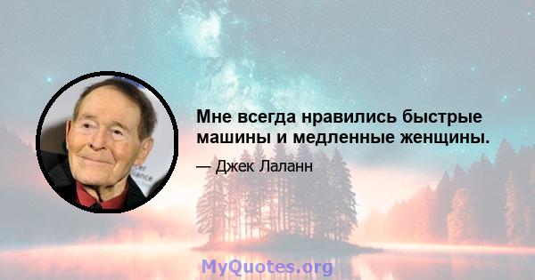 Мне всегда нравились быстрые машины и медленные женщины.