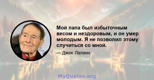 Мой папа был избыточным весом и нездоровым, и он умер молодым. Я не позволил этому случиться со мной.