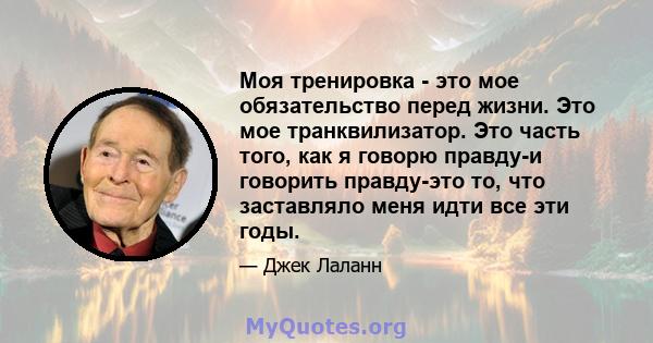 Моя тренировка - это мое обязательство перед жизни. Это мое транквилизатор. Это часть того, как я говорю правду-и говорить правду-это то, что заставляло меня идти все эти годы.