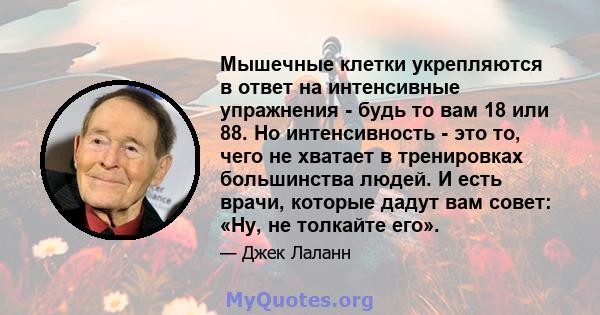 Мышечные клетки укрепляются в ответ на интенсивные упражнения - будь то вам 18 или 88. Но интенсивность - это то, чего не хватает в тренировках большинства людей. И есть врачи, которые дадут вам совет: «Ну, не толкайте