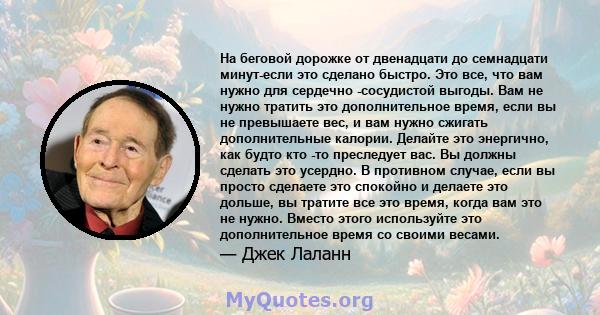 На беговой дорожке от двенадцати до семнадцати минут-если это сделано быстро. Это все, что вам нужно для сердечно -сосудистой выгоды. Вам не нужно тратить это дополнительное время, если вы не превышаете вес, и вам нужно 