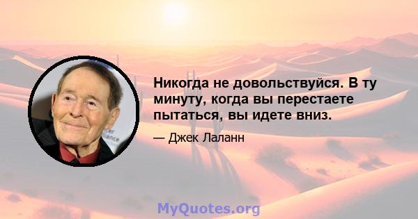 Никогда не довольствуйся. В ту минуту, когда вы перестаете пытаться, вы идете вниз.