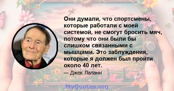 Они думали, что спортсмены, которые работали с моей системой, не смогут бросить мяч, потому что они были бы слишком связанными с мышцами. Это заблуждения, которые я должен был пройти около 40 лет.