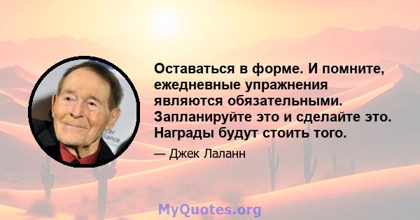 Оставаться в форме. И помните, ежедневные упражнения являются обязательными. Запланируйте это и сделайте это. Награды будут стоить того.