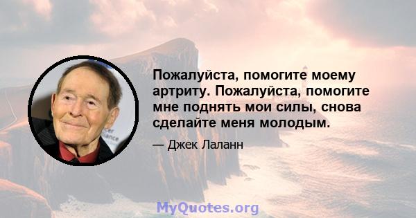 Пожалуйста, помогите моему артриту. Пожалуйста, помогите мне поднять мои силы, снова сделайте меня молодым.