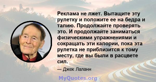 Реклама не лжет. Вытащите эту рулетку и положите ее на бедра и талию. Продолжайте проверять это. И продолжайте заниматься физическими упражнениями и сокращать эти калории, пока эта рулетка не приблизится к тому месту,