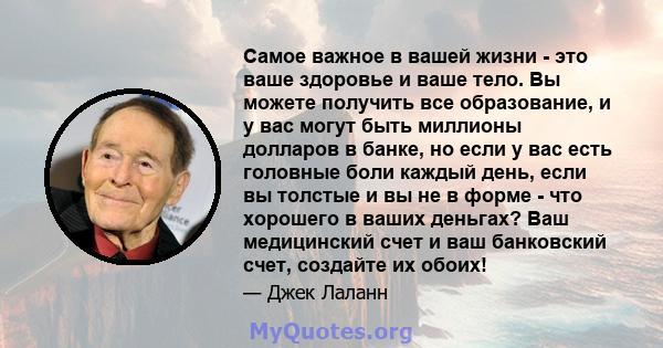 Самое важное в вашей жизни - это ваше здоровье и ваше тело. Вы можете получить все образование, и у вас могут быть миллионы долларов в банке, но если у вас есть головные боли каждый день, если вы толстые и вы не в форме 