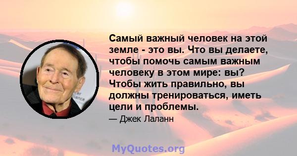 Самый важный человек на этой земле - это вы. Что вы делаете, чтобы помочь самым важным человеку в этом мире: вы? Чтобы жить правильно, вы должны тренироваться, иметь цели и проблемы.