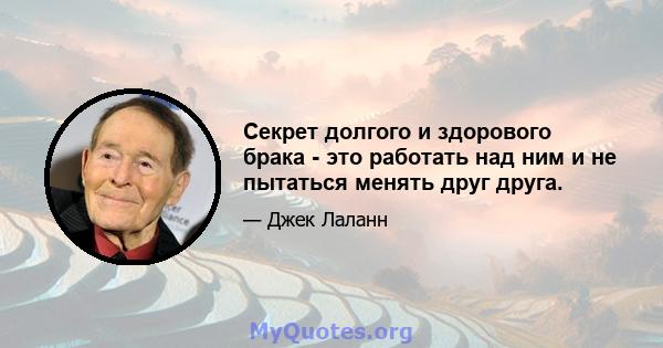 Секрет долгого и здорового брака - это работать над ним и не пытаться менять друг друга.