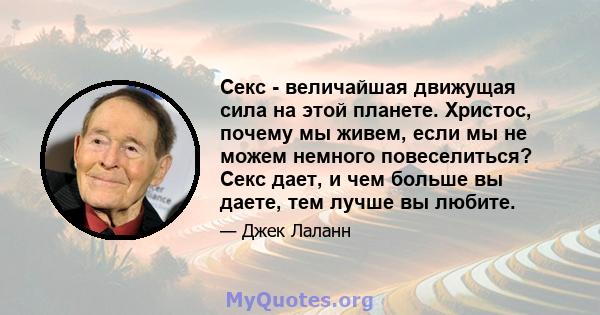 Секс - величайшая движущая сила на этой планете. Христос, почему мы живем, если мы не можем немного повеселиться? Секс дает, и чем больше вы даете, тем лучше вы любите.