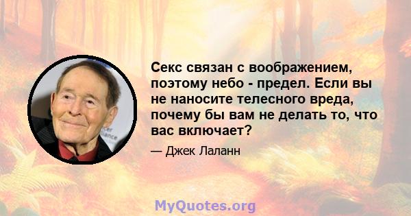 Секс связан с воображением, поэтому небо - предел. Если вы не наносите телесного вреда, почему бы вам не делать то, что вас включает?