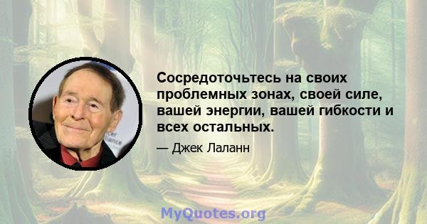 Сосредоточьтесь на своих проблемных зонах, своей силе, вашей энергии, вашей гибкости и всех остальных.