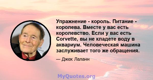 Упражнение - король. Питание - королева. Вместе у вас есть королевство. Если у вас есть Corvette, вы не кладете воду в аквариум. Человеческая машина заслуживает того же обращения.