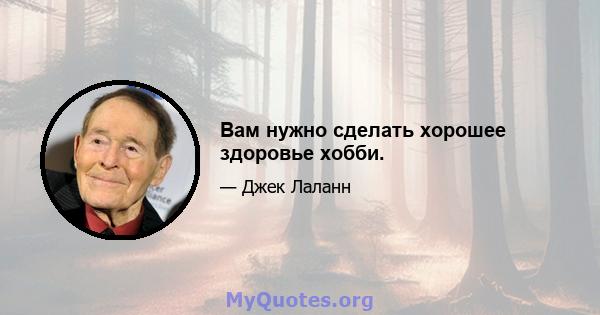 Вам нужно сделать хорошее здоровье хобби.