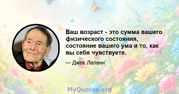 Ваш возраст - это сумма вашего физического состояния, состояние вашего ума и то, как вы себя чувствуете.