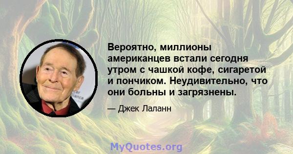 Вероятно, миллионы американцев встали сегодня утром с чашкой кофе, сигаретой и пончиком. Неудивительно, что они больны и загрязнены.