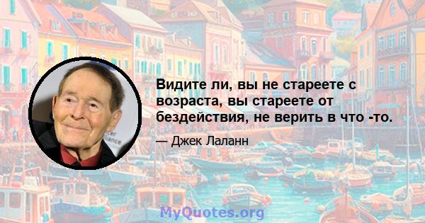 Видите ли, вы не стареете с возраста, вы стареете от бездействия, не верить в что -то.