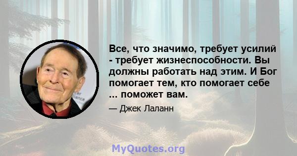 Все, что значимо, требует усилий - требует жизнеспособности. Вы должны работать над этим. И Бог помогает тем, кто помогает себе ... поможет вам.