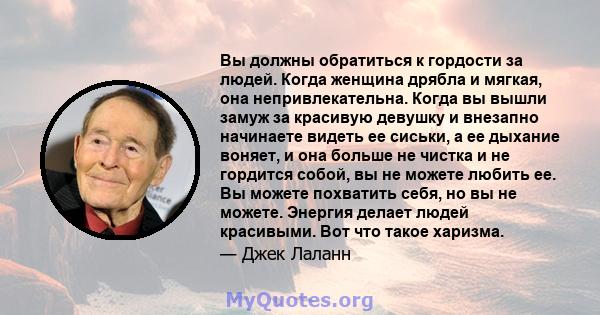 Вы должны обратиться к гордости за людей. Когда женщина дрябла и мягкая, она непривлекательна. Когда вы вышли замуж за красивую девушку и внезапно начинаете видеть ее сиськи, а ее дыхание воняет, и она больше не чистка