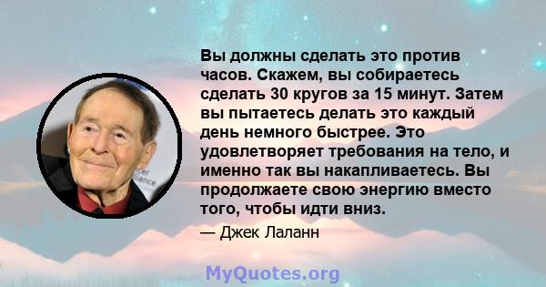 Вы должны сделать это против часов. Скажем, вы собираетесь сделать 30 кругов за 15 минут. Затем вы пытаетесь делать это каждый день немного быстрее. Это удовлетворяет требования на тело, и именно так вы накапливаетесь.