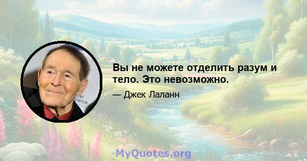 Вы не можете отделить разум и тело. Это невозможно.