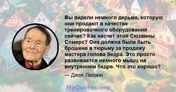 Вы видели немного дерьма, которую они продают в качестве тренировочного оборудования сейчас? Как насчет этой Сюзанны Сомерс? Она должна была быть брошена в тюрьму за продажу мастера голова бедра. Это просто развивается