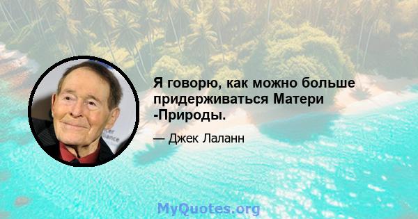 Я говорю, как можно больше придерживаться Матери -Природы.