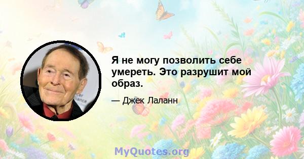 Я не могу позволить себе умереть. Это разрушит мой образ.