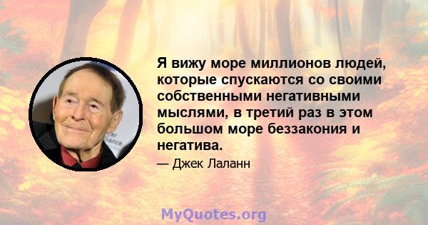 Я вижу море миллионов людей, которые спускаются со своими собственными негативными мыслями, в третий раз в этом большом море беззакония и негатива.