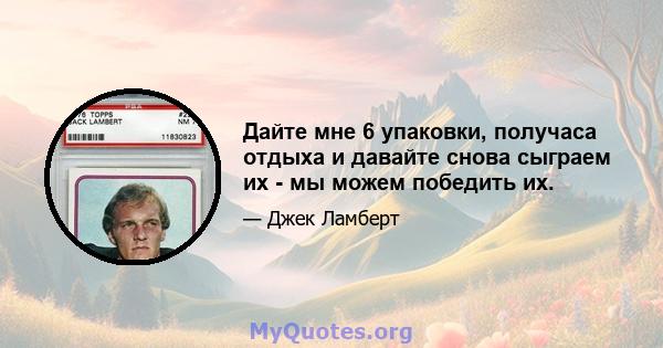 Дайте мне 6 упаковки, получаса отдыха и давайте снова сыграем их - мы можем победить их.