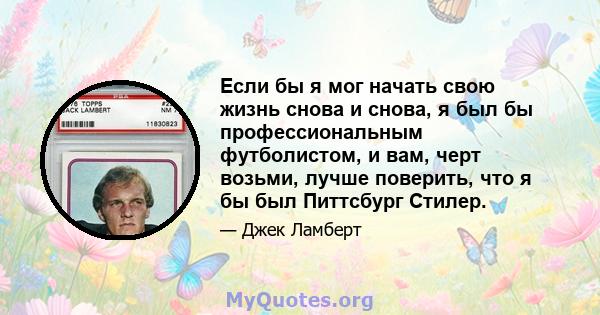 Если бы я мог начать свою жизнь снова и снова, я был бы профессиональным футболистом, и вам, черт возьми, лучше поверить, что я бы был Питтсбург Стилер.