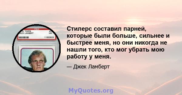 Стилерс составил парней, которые были больше, сильнее и быстрее меня, но они никогда не нашли того, кто мог убрать мою работу у меня.