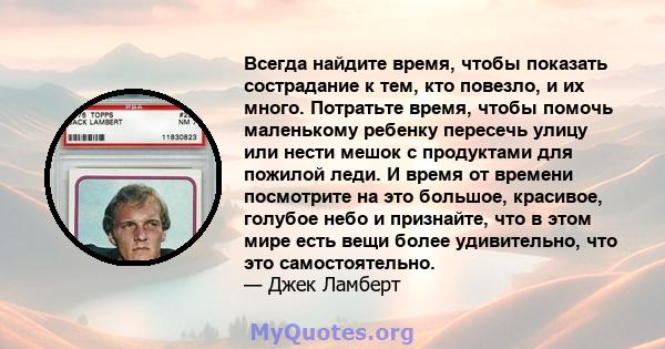 Всегда найдите время, чтобы показать сострадание к тем, кто повезло, и их много. Потратьте время, чтобы помочь маленькому ребенку пересечь улицу или нести мешок с продуктами для пожилой леди. И время от времени