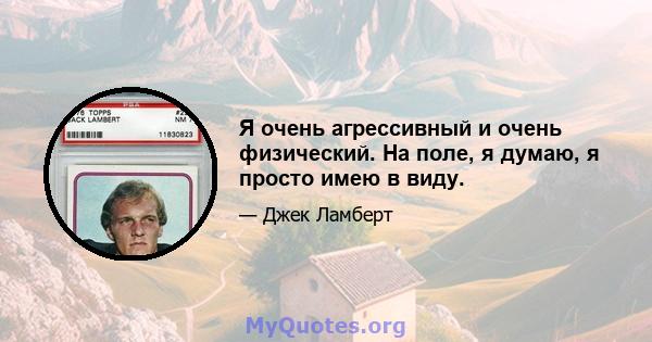 Я очень агрессивный и очень физический. На поле, я думаю, я просто имею в виду.