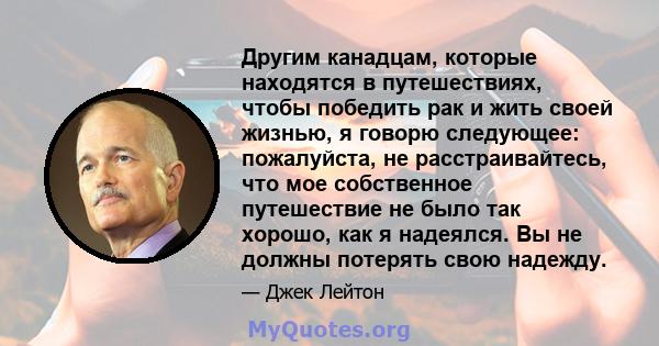 Другим канадцам, которые находятся в путешествиях, чтобы победить рак и жить своей жизнью, я говорю следующее: пожалуйста, не расстраивайтесь, что мое собственное путешествие не было так хорошо, как я надеялся. Вы не