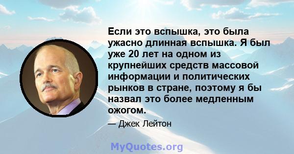 Если это вспышка, это была ужасно длинная вспышка. Я был уже 20 лет на одном из крупнейших средств массовой информации и политических рынков в стране, поэтому я бы назвал это более медленным ожогом.