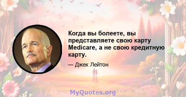 Когда вы болеете, вы представляете свою карту Medicare, а не свою кредитную карту.