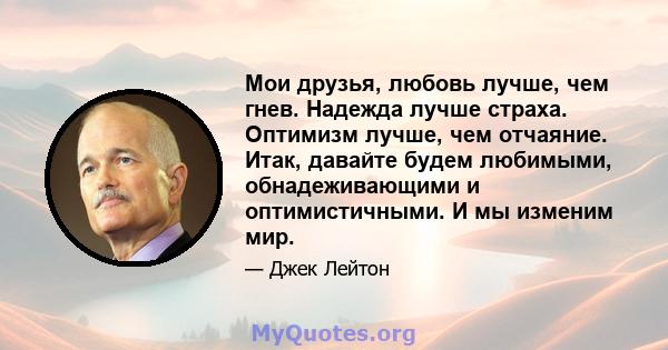 Мои друзья, любовь лучше, чем гнев. Надежда лучше страха. Оптимизм лучше, чем отчаяние. Итак, давайте будем любимыми, обнадеживающими и оптимистичными. И мы изменим мир.