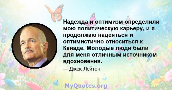 Надежда и оптимизм определили мою политическую карьеру, и я продолжаю надеяться и оптимистично относиться к Канаде. Молодые люди были для меня отличным источником вдохновения.